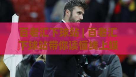 百老汇下球站 | 百老汇下球站带你读懂线上娱乐新玩法：从界面逻辑到体验优化的深度拆解-今日最新外围投球站动画水位精彩片段流畅代理1080P