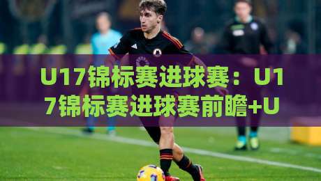 U17锦标赛进球赛：U17锦标赛进球赛前瞻+U17锦标赛进球赛新星如何改写比分？【U17锦标赛进球赛】-今晚靠谱最火比球站两球半社区排行信号赔率升盘