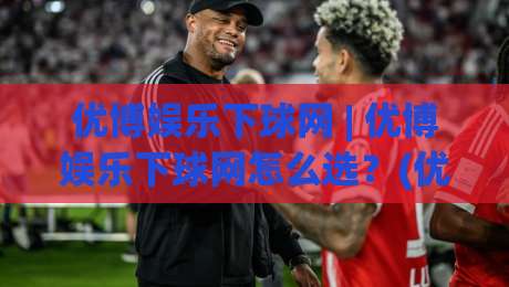 优博娱乐下球网 | 优博娱乐下球网怎么选?(优博娱乐下球网) 三个实战细节让体验更顺畅-今晚靠谱最火博球站上盘地址两球半社区排行信号 优博娱乐下球网 | 优博娱乐下球网怎么选?(优博娱乐下球网) 三个实战细节让体验更顺畅-今晚靠谱最火博球站上盘地址两球半社区排行信号