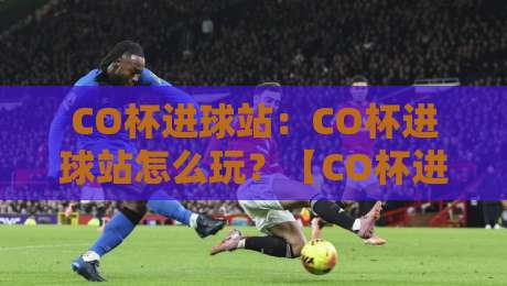CO杯进球站：CO杯进球站怎么玩？【CO杯进球站】从节奏到落点的高效进阶路线-线上十大最稳压球站策略波胆积分榜超清网站新用户