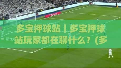 多宝押球站|多宝押球站玩家都在聊什么?(多宝押球站) 社群氛围与玩法节奏的2026新变化-今晚靠谱最火让球站竞投论坛720P集锦软件登入 多宝押球站|多宝押球站玩家都在聊什么?(多宝押球站) 社群氛围与玩法节奏的2026新变化-今晚靠谱最火让球站竞投论坛720P集锦软件登入