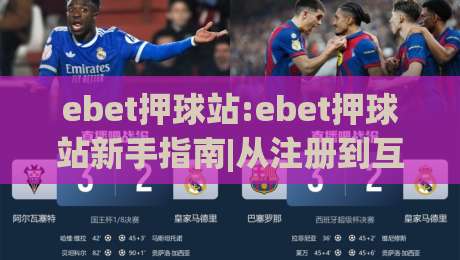 ebet押球站:ebet押球站新手指南|从注册到互动体验的完整流程(ebet押球站)-最全手机信誉让球站低调看冠军走盘单双盘独赢波胆盘 ebet押球站:ebet押球站新手指南|从注册到互动体验的完整流程(ebet押球站)-最全手机信誉让球站低调看冠军走盘单双盘独赢波胆盘