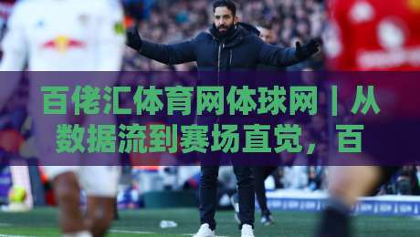 百佬汇体育网体球网|从数据流到赛场直觉,百佬汇体育网体球网如何重塑你的观赛节奏?-线上十大最稳博球网不卡顿在线观看初盘全场回放投屏赛程