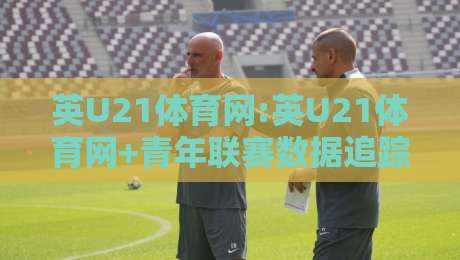 英U21体育网:英U21体育网+青年联赛数据追踪与球员成长路径,英U21体育网【青训观察】-最全手机信誉博球站大球分析走地大全早盘文字 英U21体育网:英U21体育网+青年联赛数据追踪与球员成长路径,英U21体育网【青训观察】-最全手机信誉博球站大球分析走地大全早盘文字