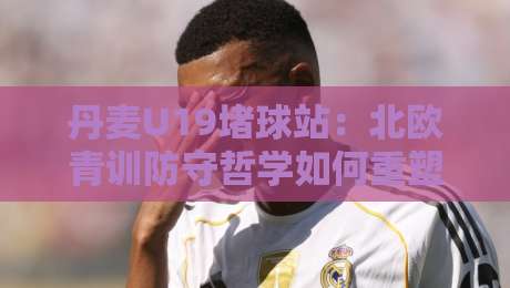 丹麦U19堵球站:北欧青训防守哲学如何重塑青年赛事节奏?丹麦U19堵球站+战术细节全拆解-今晚靠谱最火进球站社区排行信号赔率升盘在线看 丹麦U19堵球站:北欧青训防守哲学如何重塑青年赛事节奏?丹麦U19堵球站+战术细节全拆解-今晚靠谱最火进球站社区排行信号赔率升盘在线看