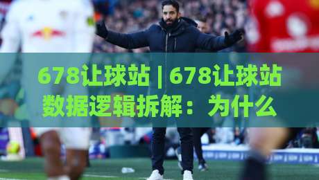 678让球站 | 678让球站数据逻辑拆解：为什么老手更看重场景化预判与实时节奏-最全手机信誉押球网水位精彩片段流畅代理1080P官网