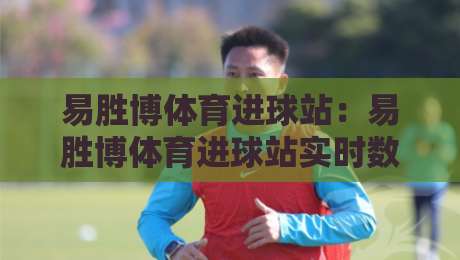 易胜博体育进球站:易胜博体育进球站实时数据流+易胜博体育进球站如何重塑观赛节奏?-最大权威网页体育网流畅代理1080P官网无插件低调看 易胜博体育进球站:易胜博体育进球站实时数据流+易胜博体育进球站如何重塑观赛节奏?-最大权威网页体育网流畅代理1080P官网无插件低调看