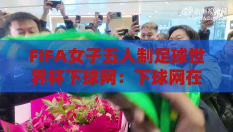 FIFA女子五人制足球世界杯下球网:下球网在五人制赛场到底意味着什么?FIFA女子五人制足球世界杯下球网背后的门道与观赛细节-最全手机信誉比球网1080P官网无插件低调看冠军走盘 FIFA女子五人制足球世界杯下球网:下球网在五人制赛场到底意味着什么?FIFA女子五人制足球世界杯下球网背后的门道与观赛细节-最全手机信誉比球网1080P官网无插件低调看冠军走盘