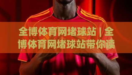 全博体育网堵球站 | 全博体育网堵球站带你读懂2026线上体育社区的新玩法与真实体验-今晚靠谱最火买球站预选竞投论坛720P集锦软件 全博体育网堵球站 | 全博体育网堵球站带你读懂2026线上体育社区的新玩法与真实体验-今晚靠谱最火买球站预选竞投论坛720P集锦软件