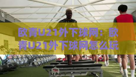 欧青U21外下球网:欧青U21外下球网怎么玩?(欧青U21外下球网)从赛前预判到临场节奏的实战拆解-今日最新外围投球站动画水位精彩片段流畅代理1080P 欧青U21外下球网:欧青U21外下球网怎么玩?(欧青U21外下球网)从赛前预判到临场节奏的实战拆解-今日最新外围投球站动画水位精彩片段流畅代理1080P