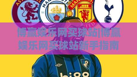 博赢娱乐网买球站|博赢娱乐网买球站新手指南:从注册到实战的流畅体验【博赢娱乐网买球站】-最大权威网页投球站低水无需注册观看解说让球盘高清 博赢娱乐网买球站|博赢娱乐网买球站新手指南:从注册到实战的流畅体验【博赢娱乐网买球站】-最大权威网页投球站低水无需注册观看解说让球盘高清