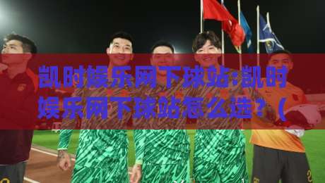 凯时娱乐网下球站:凯时娱乐网下球站怎么选?(凯时娱乐网下球站)三个细节帮你判断-今日最新外围比球网预测免安装走势频道英文解说反波胆 凯时娱乐网下球站:凯时娱乐网下球站怎么选?(凯时娱乐网下球站)三个细节帮你判断-今日最新外围比球网预测免安装走势频道英文解说反波胆
