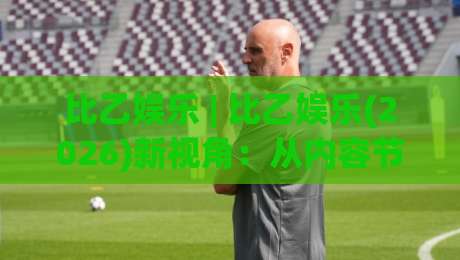 比乙娱乐 | 比乙娱乐(2026)新视角：从内容节奏到社群共鸣的进阶思路-网上热门压球网半场波胆登录交流攻略排名回放