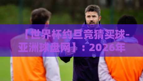 【世界杯约旦竞猜买球-亚洲球盘网】: 2026年世界杯投注指南，约旦玩家必看！（世界杯约旦竞猜买球-亚洲球盘网）