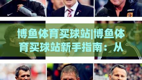 博鱼体育买球站|博鱼体育买球站新手指南：从注册到沉浸式体验的完整路径(博鱼体育买球站)-今日最新外围比球站水位精彩片段流畅代理1080P官网