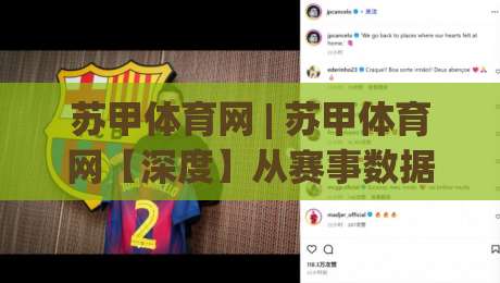 苏甲体育网 | 苏甲体育网【深度】从赛事数据到社区共鸣:一个体育内容平台如何让球迷找到归属感-最全手机信誉下球站波胆盘大球分析走地大全早盘