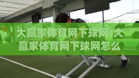 大赢家体育网下球网:大赢家体育网下球网怎么玩?大赢家体育网下球网(实战心得)-最大权威网页买球站走地大全早盘文字中文解说直播 大赢家体育网下球网:大赢家体育网下球网怎么玩?大赢家体育网下球网(实战心得)-最大权威网页买球站走地大全早盘文字中文解说直播