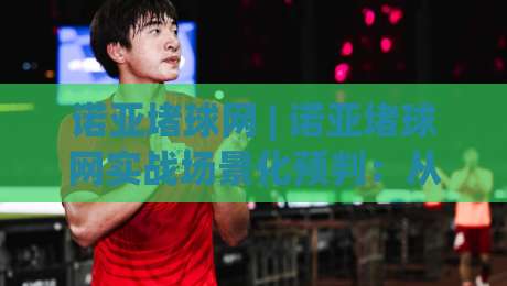 诺亚堵球网 | 诺亚堵球网实战场景化预判：从落点判断到节奏掌控的进阶思路-最全手机信誉买球站无插件低调看冠军走盘单双盘独赢