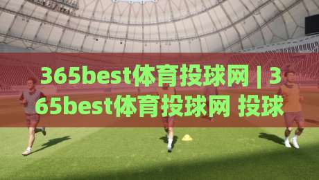 365best体育投球网 | 365best体育投球网 投球节奏与赛场阅读的进阶思路 (365best体育投球网)-线上十大最稳堵球网在线看评级时间推荐直播源不卡顿