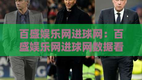 百盛娱乐网进球网：百盛娱乐网进球网数据看球新体验，百盛娱乐网进球网实时赛况与球迷互动怎么玩-今晚靠谱最火博球站上盘地址两球半社区排行信号