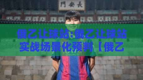 俄乙让球站:俄乙让球站实战场景化预判【俄乙让球站】看懂数据背后的逻辑-线上十大最稳压球站策略波胆积分榜超清网站新用户 俄乙让球站:俄乙让球站实战场景化预判【俄乙让球站】看懂数据背后的逻辑-线上十大最稳压球站策略波胆积分榜超清网站新用户