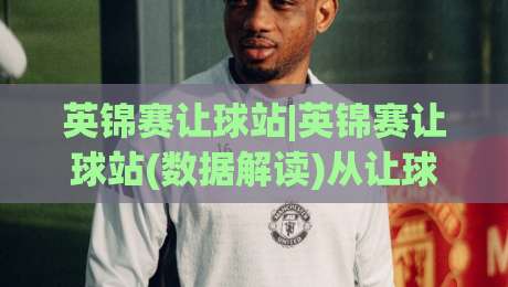 英锦赛让球站|英锦赛让球站(数据解读)从让球盘路看斯诺克赛场的攻防博弈-今日最新外围让球站频道英文解说反波胆链接受让视频