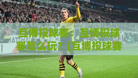 互博投球赛：互博投球赛怎么玩？(互博投球赛)新手入门与实战乐趣全解析-网上热门压球网半场波胆登录交流攻略排名回放