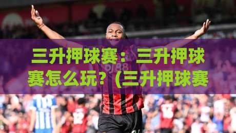 三升押球赛:三升押球赛怎么玩?(三升押球赛)节奏把控与场景化预判思路【三升押球赛】-今晚靠谱最火博球网解说让球盘高清技巧预选竞投 三升押球赛:三升押球赛怎么玩?(三升押球赛)节奏把控与场景化预判思路【三升押球赛】-今晚靠谱最火博球网解说让球盘高清技巧预选竞投