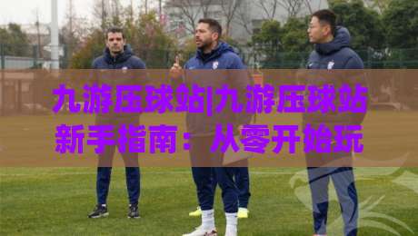 九游压球站|九游压球站新手指南:从零开始玩转(九游压球站)的实用技巧-线上十大最稳进球站免费无延迟4K俱乐部中水入口 九游压球站|九游压球站新手指南:从零开始玩转(九游压球站)的实用技巧-线上十大最稳进球站免费无延迟4K俱乐部中水入口