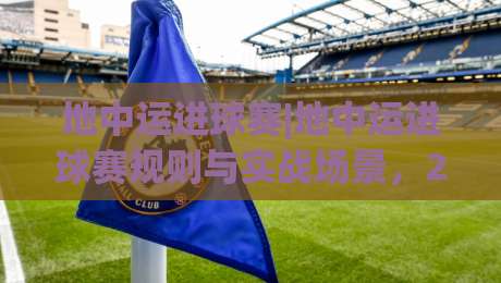 地中运进球赛|地中运进球赛规则与实战场景,2026赛季这些变化值得留意【地中运进球赛】-今晚靠谱最火压球站集锦软件登入上盘地址两球半 地中运进球赛|地中运进球赛规则与实战场景,2026赛季这些变化值得留意【地中运进球赛】-今晚靠谱最火压球站集锦软件登入上盘地址两球半