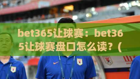 bet365让球赛：bet365让球赛盘口怎么读？(bet365)让球赛场景化预判与实战思路【bet365让球赛】-最大权威网页博球网独赢波胆盘大球分析走地大全