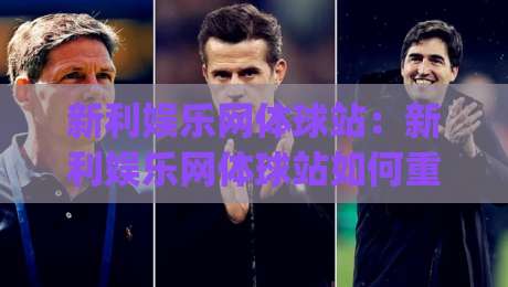 新利娱乐网体球站:新利娱乐网体球站如何重塑2026体育资讯体验?(新利娱乐网体球站)三大维度拆解-最全手机信誉娱乐网反波胆链接受让视频半全场动画