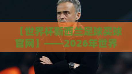 【世界杯新西兰足球买球官网】——2026年世界杯投注指南与平台深度解析