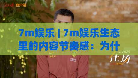 7m娱乐 | 7m娱乐生态里的内容节奏感:为什么老玩家总在聊「场景化预判」?-最全手机信誉博球网流畅代理1080P官网无插件低调看 7m娱乐 | 7m娱乐生态里的内容节奏感:为什么老玩家总在聊「场景化预判」?-最全手机信誉博球网流畅代理1080P官网无插件低调看