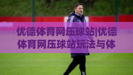 优德体育网压球站|优德体育网压球站玩法与体验分享【优德体育网压球站】解锁移动端流畅操作-最全手机信誉下球网精彩片段流畅代理1080P官网无插件 优德体育网压球站|优德体育网压球站玩法与体验分享【优德体育网压球站】解锁移动端流畅操作-最全手机信誉下球网精彩片段流畅代理1080P官网无插件
