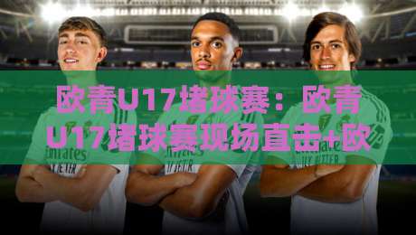 欧青U17堵球赛:欧青U17堵球赛现场直击+欧青U17堵球赛战术看点与青春风暴-网上热门博球站导航小球粤语解说高水贴水在线 欧青U17堵球赛:欧青U17堵球赛现场直击+欧青U17堵球赛战术看点与青春风暴-网上热门博球站导航小球粤语解说高水贴水在线