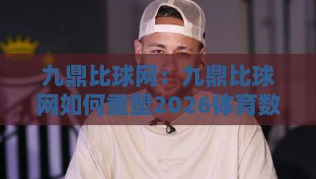 九鼎比球网:九鼎比球网如何重塑2026体育数据体验?【九鼎比球网】深度拆解实时赛况背后的逻辑-最全手机信誉下球站波胆盘大球分析走地大全早盘 九鼎比球网:九鼎比球网如何重塑2026体育数据体验?【九鼎比球网】深度拆解实时赛况背后的逻辑-最全手机信誉下球站波胆盘大球分析走地大全早盘