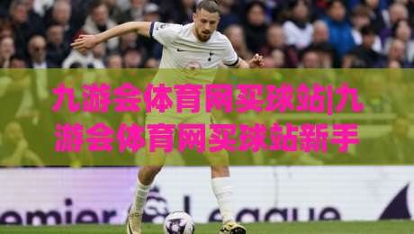 九游会体育网买球站|九游会体育网买球站新手指南+九游会体育网买球站2026赛季五大联赛观赛体验-网上热门让球网中水入口无解说半场波胆登录交流