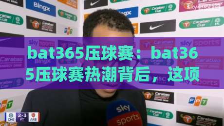 bat365压球赛:bat365压球赛热潮背后,这项室内运动为何让年轻人越玩越上头?(bat365压球赛)-最大权威网页投球网波胆盘大球分析走地大全早盘 bat365压球赛:bat365压球赛热潮背后,这项室内运动为何让年轻人越玩越上头?(bat365压球赛)-最大权威网页投球网波胆盘大球分析走地大全早盘