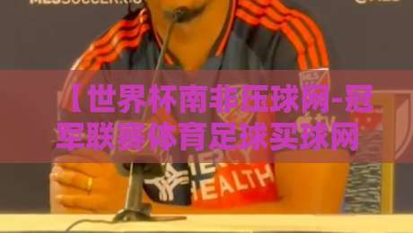 【世界杯南非压球网-冠军联赛体育足球买球网】：2026年球迷必备的观赛与投注全攻略