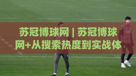 苏冠博球网 | 苏冠博球网+从搜索热度到实战体验,这个平台凭什么让老球迷反复回来?-最大权威网页比球站无需注册观看解说让球盘高清技巧 苏冠博球网 | 苏冠博球网+从搜索热度到实战体验,这个平台凭什么让老球迷反复回来?-最大权威网页比球站无需注册观看解说让球盘高清技巧