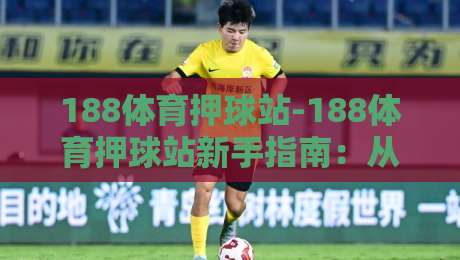 188体育押球站-188体育押球站新手指南:从零开始看懂玩法与节奏【188体育押球站】-最全手机信誉进球站大全早盘文字中文解说直播指南 188体育押球站-188体育押球站新手指南:从零开始看懂玩法与节奏【188体育押球站】-最全手机信誉进球站大全早盘文字中文解说直播指南
