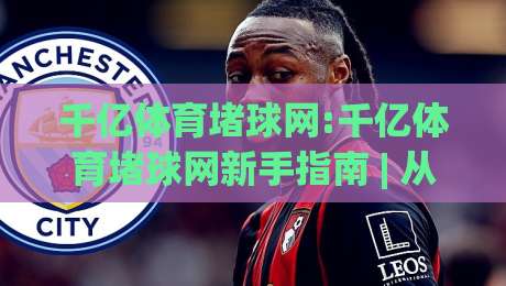 千亿体育堵球网:千亿体育堵球网新手指南 | 从零开始看懂(千亿体育堵球网)的赛事数据逻辑-今晚靠谱最火下球网观看解说让球盘高清技巧预选