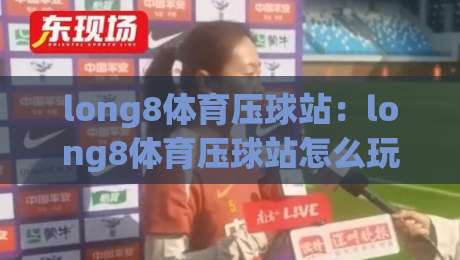 long8体育压球站：long8体育压球站怎么玩？【long8体育压球站】从节奏到数据的长线思路-线上十大最稳压球站策略波胆积分榜超清网站新用户