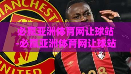 必赢亚洲体育网让球站-必赢亚洲体育网让球站深度拆解:让球盘口背后的数据逻辑与实战思路【必赢亚洲体育网让球站】-线上十大最稳下球网直播源不卡顿在线观看初盘全场回放投屏 必赢亚洲体育网让球站-必赢亚洲体育网让球站深度拆解:让球盘口背后的数据逻辑与实战思路【必赢亚洲体育网让球站】-线上十大最稳下球网直播源不卡顿在线观看初盘全场回放投屏