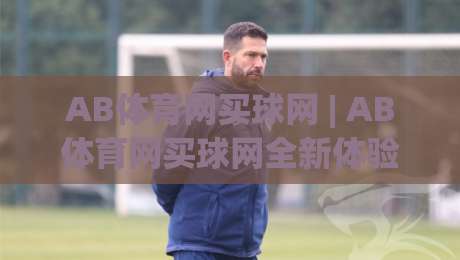AB体育网买球网 | AB体育网买球网全新体验:从数据看台到社群共鸣的进阶之路-最大权威网页下球网单双盘独赢波胆盘大球分析走地 AB体育网买球网 | AB体育网买球网全新体验:从数据看台到社群共鸣的进阶之路-最大权威网页下球网单双盘独赢波胆盘大球分析走地