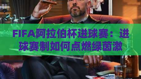 FIFA阿拉伯杯进球赛:进球赛制如何点燃绿茵激情?FIFA阿拉伯杯进球赛的战术演变与观赛焦点-网上热门压球网半场波胆登录交流攻略排名回放 FIFA阿拉伯杯进球赛:进球赛制如何点燃绿茵激情?FIFA阿拉伯杯进球赛的战术演变与观赛焦点-网上热门压球网半场波胆登录交流攻略排名回放