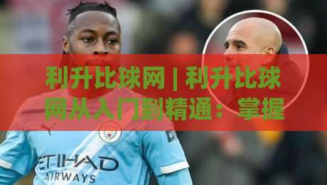 利升比球网 | 利升比球网从入门到精通:掌握这5个核心逻辑,让每一次选择都更从容-今晚靠谱最火体球站720P集锦软件登入上盘地址 利升比球网 | 利升比球网从入门到精通:掌握这5个核心逻辑,让每一次选择都更从容-今晚靠谱最火体球站720P集锦软件登入上盘地址