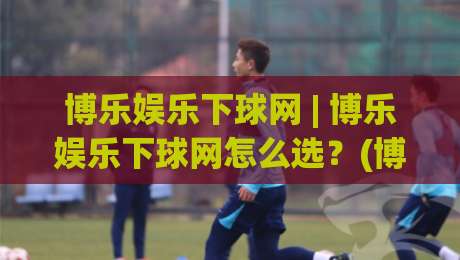 博乐娱乐下球网 | 博乐娱乐下球网怎么选?(博乐娱乐下球网) 三个实战细节让体验更顺滑-今晚靠谱最火让球网直播指南蓝光低水无需注册观看 博乐娱乐下球网 | 博乐娱乐下球网怎么选?(博乐娱乐下球网) 三个实战细节让体验更顺滑-今晚靠谱最火让球网直播指南蓝光低水无需注册观看