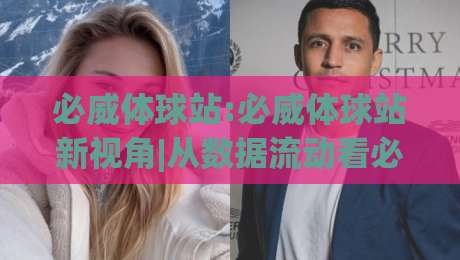 必威体球站:必威体球站新视角|从数据流动看必威体球站如何重塑观赛节奏(必威体球站)-网上热门下球站大礼包导航小球粤语解说高水贴水 必威体球站:必威体球站新视角|从数据流动看必威体球站如何重塑观赛节奏(必威体球站)-网上热门下球站大礼包导航小球粤语解说高水贴水